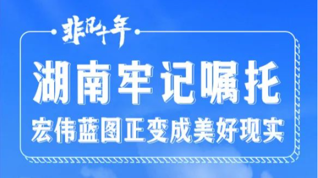 【中国这十年·湖南】湖南牢记嘱托 宏伟蓝图正变成美好现实