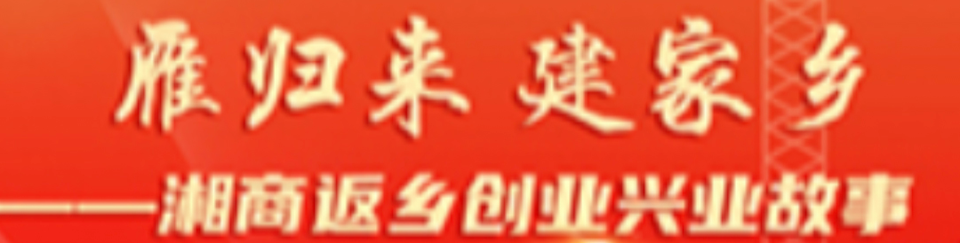 《雁归来 建家乡--湘商返湘创业兴业故事》专栏